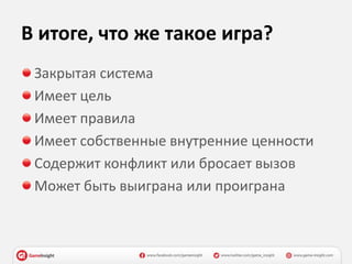 В итоге, что же такое игра?
Закрытая система
Имеет цель
Имеет правила
Имеет собственные внутренние ценности
Содержит конфликт или бросает вызов
Может быть выиграна или проиграна
 