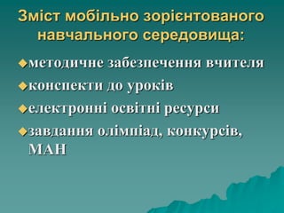 Зміст мобільно зорієнтованого
навчального середовища:
методичне забезпечення вчителя
конспекти до уроків
електронні освітні ресурси
завдання олімпіад, конкурсів,
МАН
 
