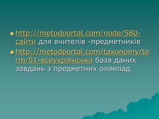  http://metodportal.com/node/580-
сайти для вчителів -предметників
 http://metodportal.com/taxonomy/te
rm/51-всеукраїнська база даних
завдань з предметних олімпіад
 