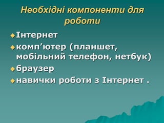 Необхідні компоненти для
роботи
Інтернет
комп’ютер (планшет,
мобільний телефон, нетбук)
браузер
навички роботи з Інтернет .
 