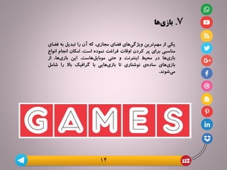 7.‫ها‬‫بازی‬
‫یکی‬‫از‬‫‌ترین‬‫م‬‫مه‬‫‌های‬‌‫ی‬‫ویژگ‬‫فضای‬،‫مجازی‬‫که‬‫آن‬‫را‬‫تبدیل‬‫به‬‫فضای‬
‫مناسبی‬‫برای‬‫پر‬‫کردن‬‫اوقات‬‫فراغت‬‫نموده‬،‫است‬‫امکان‬‫انجام‬‫ان‬‫واع‬
‫‌ها‬‌‫ی‬‫باز‬‫در‬‫محیط‬‫اینترنت‬‫و‬‫حتی‬‫‌هاست‬‌‫ل‬‫موبای‬.‫این‬،‫‌ها‬‌‫ی‬‫باز‬‫از‬
‫‌های‬‫ی‬‫باز‬‫‌ی‬‫ه‬‫ساد‬‫نوشتاری‬‫تا‬‫‌هایی‬‌‫ی‬‫باز‬‫با‬‫گرافیک‬‫باال‬‫را‬‫شام‬‫ل‬
‫‌شوند‬‌‫ی‬‫م‬.
14
 
