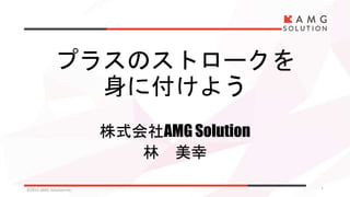プラスのストロークを
身に付けよう
株式会社AMG Solution
林 美幸
©2015 AMG Solution inc. 1
 