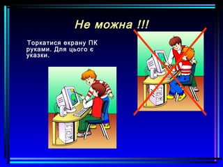 Не можна !!!
Торкатися екрану ПК
руками. Для цього є
указки.
 