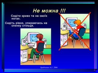 Бройченко А.Г. 2006
Не можна !!!
Сидіти криво та на своїх
ногах.
Сидіть рівно, спираючись на
спинку стільця.
 