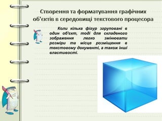 Коли кілька фігур згруповані в
один об'єкт, тоді для складеного
зображення легко змінювати
розміри та місце розміщення в
текстовому документі, а також інші
властивості.
 