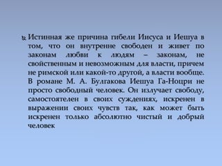  Истинная же причина гибели Иисуса и Иешуа в
том, что он внутренне свободен и живет по
законам любви к людям – законам, н...