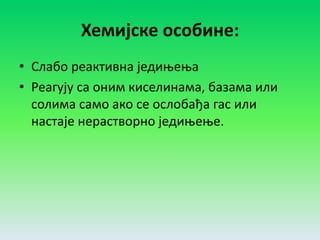 Хемијске особине:
• Слабо реактивна једињења
• Реагују са оним киселинама, базама или
солима само ако се ослобађа гас или
настаје нерастворно једињење.
 