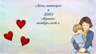 «День матери»
в
ДШО
«Кроха»
ноябрь 2016 г.
 
