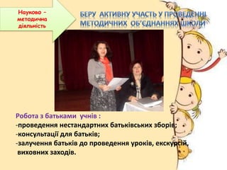 Ва
Робота з батьками учнів :
-проведення нестандартних батьківських зборів;
-консультації для батьків;
-залучення батьків до проведення уроків, екскурсій,
виховних заходів.
Науково –
методична
діяльність
 