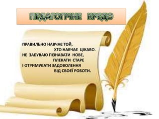 ПРАВИЛЬНО НАВЧАЄ ТОЙ,
ХТО НАВЧАЄ ЦІКАВО.
НЕ ЗАБУВАЮ ПІЗНАВАТИ НОВЕ,
ПЛЕКАТИ СТАРЕ
І ОТРИМУВАТИ ЗАДОВОЛЕННЯ
ВІД СВОЄЇ РОБОТИ.
 