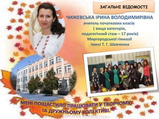ЗАГАЛЬНІ ВІДОМОСТІ
ЧИЖЕВСЬКА ІРИНА ВОЛОДИМИРІВНА
вчитель початкових класів
( вища категорія,
педагогічний стаж – 17 років)
Миргородської гімназії
імені Т. Г. Шевченка
 