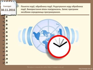 Сьогодні
30.11.2016
http://vsimppt.com.ua/
http://vsimppt.com.ua/
Поняття події, обробника події. Редагування коду обробни...