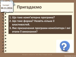 Сьогодні
30.11.2016 Пригадаємо
http://vsimppt.com.ua/
http://vsimppt.com.ua/
1. Що таке комп’ютерна програма?
2. Що таке ф...