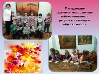 В завершении
увлекательного занятия
ребята выполнили
рисунок-аппликацию
«Краски осени»