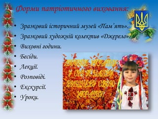 Форми патріотичного виховання:
• Зразковий історичний музей «Пам’ять».
• Зразковий художній колектив «Джерело».
• Виховні години.
• Бесіди.
• Лекції.
• Розповіді.
• Екскурсії.
• Уроки.
 
