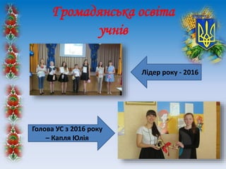 Громадянська освіта
учнів
Лідер року - 2016
Голова УС з 2016 року
– Капля Юлія
 