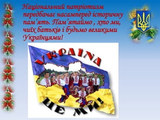 Національний патріотизм
передбачає насамперед історичну
пам’ять. Пам’ятаймо , хто ми,
чиїх батьків і будьмо великими
Українцями!
 