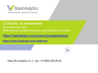Спасибо за внимание!
Крылова Светлана
Руководитель аналитического центра Brand Analytics
https://habrahabr.ru/company/brandanalytics/
https://www.facebook.com/cvetkomm
http://br-analytics.ru | тел.: +7 (495) 105-95-01
 