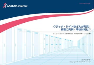 (C)Copyright 1996-2016 SAKURA Internet Inc.
クラック・サイト改ざんが発覚！
被害の実例・事後対処は？
さくらインターネット株式会社 abuse対策チーム 山下健一
2016年11月24日
 