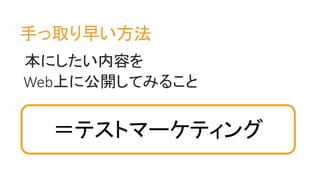 手っ取り早い方法
本にしたい内容を
Web上に公開してみること
＝テストマーケティング
 