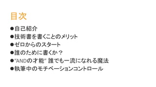 目次
自己紹介
技術書を書くことのメリット
ゼロからのスタート
誰のために書くか？
“ANDの才能” 誰でも一流になれる魔法
執筆中のモチベーションコントロール
 