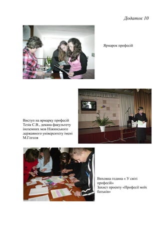 Додаток 10
Виступ на ярмарку професій
Тезік С.В., декана факультету
іноземних мов Ніжинського
державного університету імені
М.Гоголя
Виховна година « У світі
професій»
Захист проекту «Професії моїх
батьків»
Ярмарок професій
 