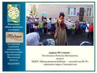 лауреат III степени –
Кочейшвили Наталья Викторовна,
педагог
МДОУ «Центр развития ребенка — детский сад № 35»
городского округа Электросталь
Номинация
«Наши традиции
и история»
 