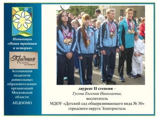 лауреат II степени –
Гусева Евгения Николаевна,
воспитатель
МДОУ «Детский сад общеразвивающего вида № 30»
городского округа Электросталь
Номинация
«Наши традиции
и история»
 
