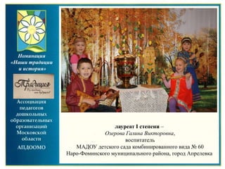 лауреат I степени –
Озерова Галина Викторовна,
воспитатель
МАДОУ детского сада комбинированного вида № 60
Наро-Фоминского муниципального района, город Апрелевка
Номинация
«Наши традиции
и история»
 