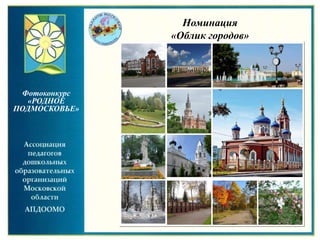 Номинация
«Облик городов»
Фотоконкурс
«РОДНОЕ
ПОДМОСКОВЬЕ»
 