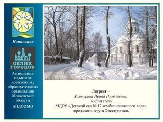 Лауреат –
Халтурина Ирина Николаевна,
воспитатель
МДОУ «Детский сад № 17 комбинированного вида»
городского округа Электросталь
Номинация
 