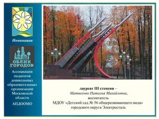 лауреат III степени –
Матвеенко Наталья Михайловна,
воспитатель
МДОУ «Детский сад № 56 общеразвивающего вида»
городского округа Электросталь
Номинация
 