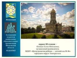 лауреат III степени -
Олейник Елена Николаевна,
музыкальный руководитель
МДОУ «Центр развития ребенка — детский сад № 46»
городского округа Электросталь
Номинация
 