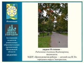 лауреат II степени –
Радченкова Алевтина Владимировна,
воспитатель
МДОУ «Центр развития ребенка — детский сад № 36»
городского округа Электросталь
Номинация
 