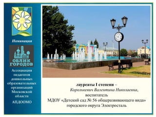 лауреаты I степени –
Королькевич Валентина Николаевна,
воспитатель
МДОУ «Детский сад № 56 общеразвивающего вида»
городского округа Электросталь
Номинация
 