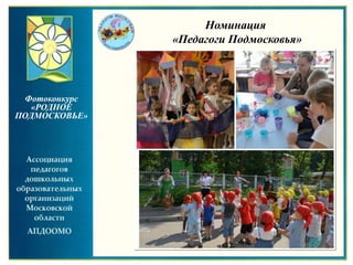 Фотоконкурс
«РОДНОЕ
ПОДМОСКОВЬЕ»
Фотоконкурс «РОДНОЕ ПОДМОСКОВЬЕ»
Номинация
«Педагоги Подмосковья»
 