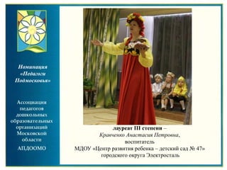 лауреат III степени –
Кравченко Анастасия Петровна,
воспитатель
МДОУ «Центр развития ребенка – детский сад № 47»
городского округа Электросталь
Номинация
«Педагоги
Подмосковья»
 