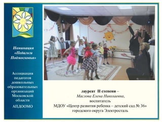 лауреат II степени –
Маслова Елена Николаевна,
воспитатель
МДОУ «Центр развития ребенка – детский сад № 36»
городского округа Электросталь
Номинация
«Педагоги
Подмосковья»
 