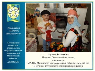 лауреат I степени –
Питенко Светлана Николаевна,
воспитатель
МАДОУ Малинского центра развития ребенка – детский сад
«Ивушка» Ступинского муниципального района
Номинация
«Педагоги
Подмосковья»
 