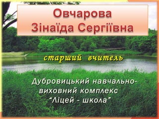 Дубровицький навчально-Дубровицький навчально-
виховний комплексвиховний комплекс
“Ліцей - школа”“Ліцей - школа”
старший вчительстарший вчитель
 