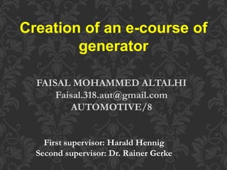 Creation of an e-course of
generator
FAISAL MOHAMMED ALTALHI
Faisal.318.aut@gmail.com
AUTOMOTIVE/8
First supervisor: Harald Hennig
Second supervisor: Dr. Rainer Gerke
 