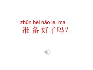 zhǔn bèi hǎo le ma
准 备 好了吗？
 