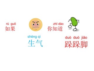 shēng qì
生气
duò duò jiǎo
跺跺脚
rú guǒ
如果
zhī dào
你知道
 