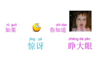 jīng yà
惊讶
rú guǒ
如果
zhī dào
你知道
zhēng dà yǎn
睁大眼
 