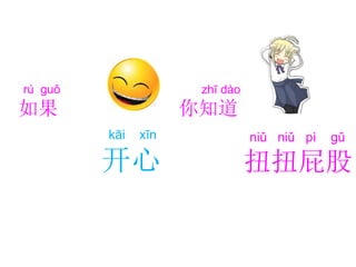 niǔ niǔ pì gǔ
扭扭屁股
kāi xīn
开心
rú guǒ
如果
zhī dào
你知道
 