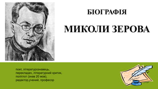 БІОГРАФІЯ
МИКОЛИ ЗЕРОВА
поет, літературознавець,
перекладач, літературний критик,
поліглот (знав 20 мов),
редактор,учений, професор
 