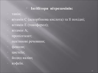 22
 Інгібітори нітрозамінів:
- танін;
- вітамін С (аскорбінова кислота) та її похідні;
- вітамін Е (токоферол);
- вітамін А;
- пропілгалат;
- пектинові речовини;
- феноли;
- цистеїн;
- йодид калію;
- кофеїн.
 
