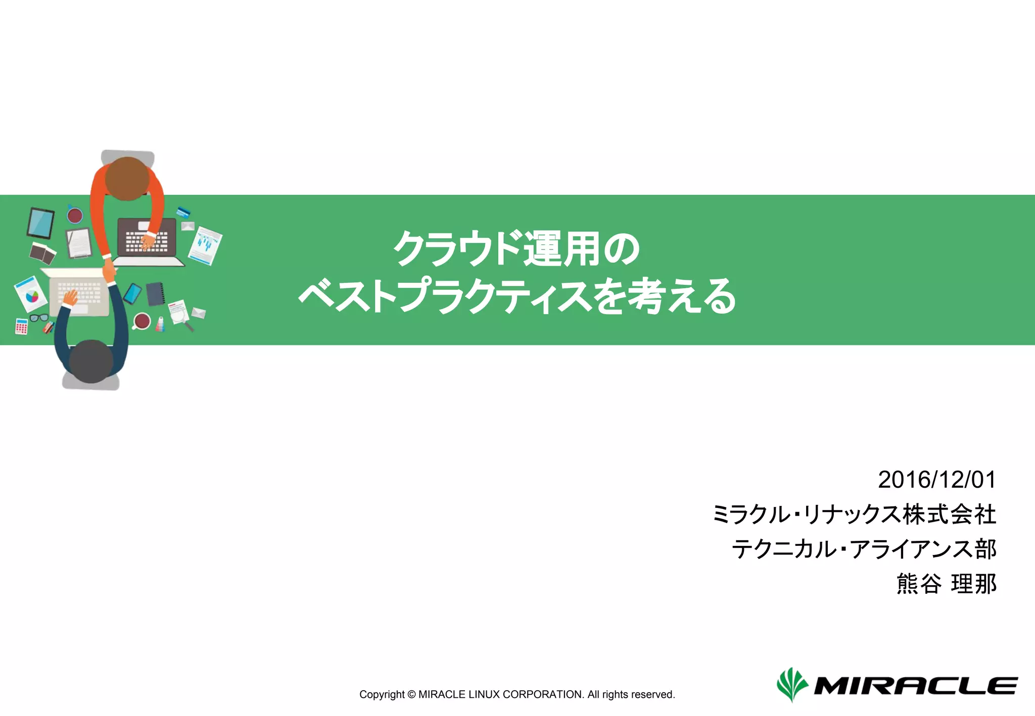 Copyright © MIRACLE LINUX CORPORATION. All rights reserved.
関係者外秘
クラウド運用の
ベストプラクティスを考える
2016/12/01
ミラクル・リナックス株式会社
テクニカル・アライアンス部
熊谷 理那
 