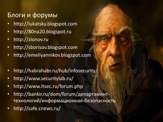 25
Блоги и форумы
• http://lukatsky.blogspot.com
• http://80na20.blogspot.ru
• http://zlonov.ru
• http://sborisov.blogspot.com
• http://emeliyannikov.blogspot.com
• http://habrahabr.ru/hub/infosecurity/
• http://www.securitylab.ru/
• http://www.itsec.ru/forum.php
• http://bankir.ru/dom/forum/департамент-
технологий/информационная-безопасность
• http://safe.cnews.ru/
 