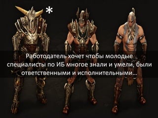 15
Работодатель хочет чтобы молодые
специалисты по ИБ многое знали и умели, были
ответственными и исполнительными…
*
 